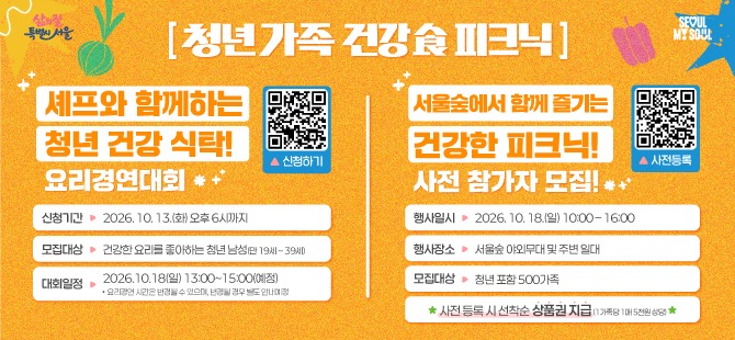 청년 가족 건강 피크닉 
셰프와 함께하는 청년 건강 식탁 요리경연 대회
모집대상 건강한 요리를 좋아하는 청년 남성
신청기간 2026.10.7.(수)~10.13.(화) 18시
발표일정 신청자 개별안내
대회일정 2026.10.18.(일) 13:00~15:00
대회장소 서울숲 야외무대