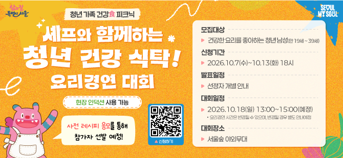 청년 가족 건강 피크닉 
셰프와 함께하는 청년 건강 식탁 요리경연 대회
모집대상 건강한 요리를 좋아하는 청년 남성
신청기간 2026.10.7.(수)~10.13.(화) 18시
발표일정 신청자 개별안내
대회일정 2026.10.18.(일) 13:00~15:00
대회장소 서울숲 야외무대
