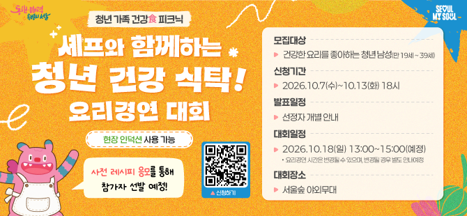청년 가족 건강 피크닉 
셰프와 함께하는 청년 건강 식탁 요리경연 대회
모집대상 건강한 요리를 좋아하는 청년 남성
신청기간 2026.10.7.(수)~10.13.(화) 18시
발표일정 신청자 개별안내
대회일정 2026.10.18.(일) 13:00~15:00
대회장소 서울숲 야외무대